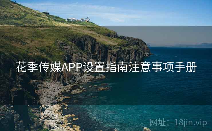 花季传媒APP设置指南注意事项手册