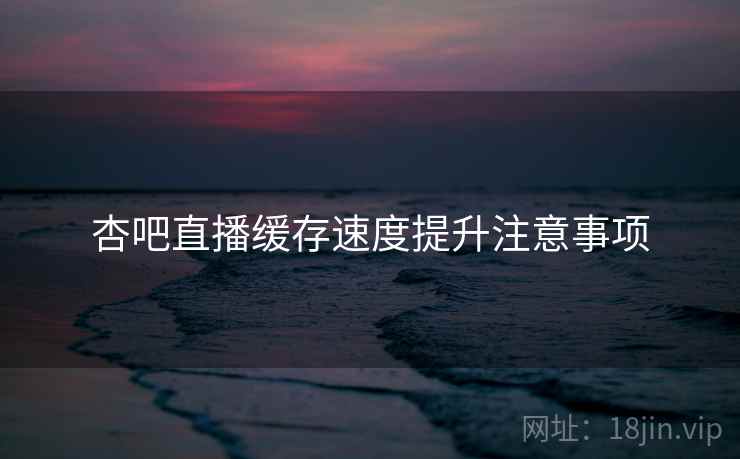 杏吧直播缓存速度提升注意事项