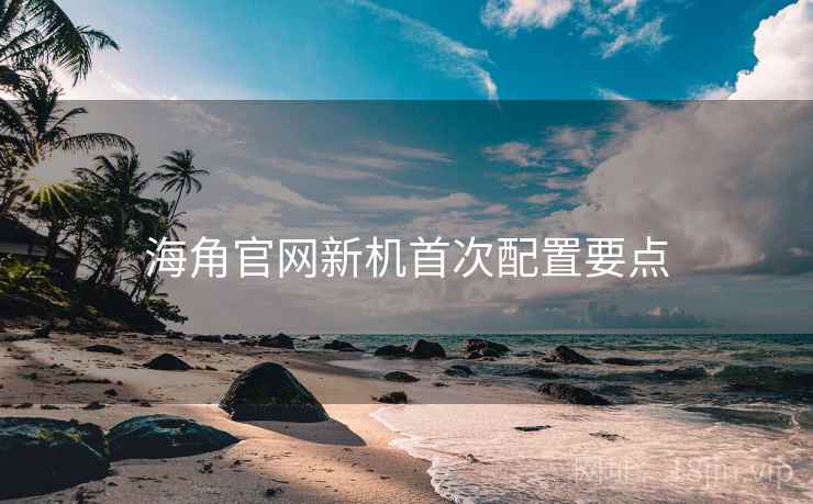 海角官网新机首次配置要点