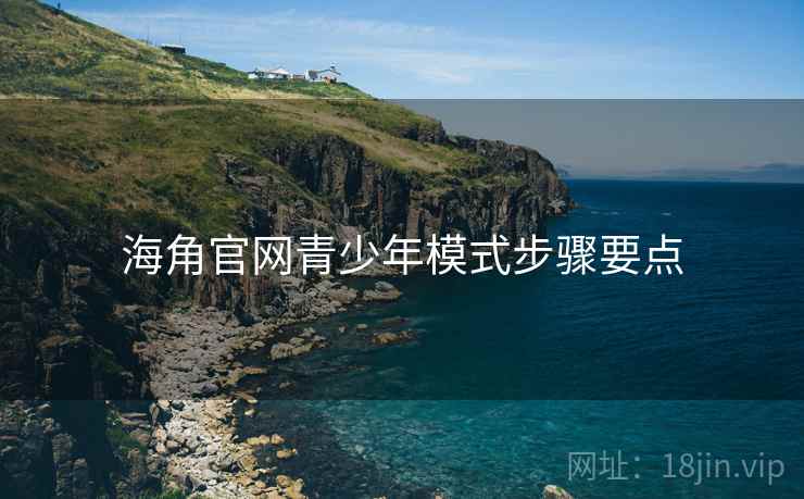 海角官网青少年模式步骤要点